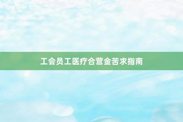 工会员工医疗合营金苦求指南